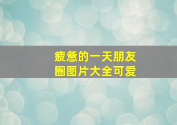 疲惫的一天朋友圈图片大全可爱