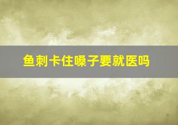 鱼刺卡住嗓子要就医吗